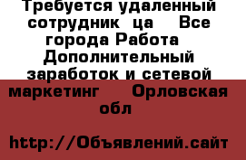 Требуется удаленный сотрудник (ца) - Все города Работа » Дополнительный заработок и сетевой маркетинг   . Орловская обл.